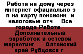 Работа на дому,через интернет,официально,з/п на карту,пенсионн. и налоговые отч. - Все города Работа » Дополнительный заработок и сетевой маркетинг   . Алтайский край,Рубцовск г.